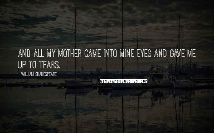 William Shakespeare Quotes: And all my mother came into mine eyes And gave me up to tears.