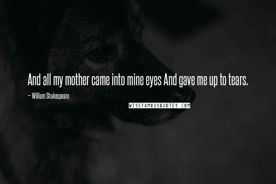 William Shakespeare Quotes: And all my mother came into mine eyes And gave me up to tears.