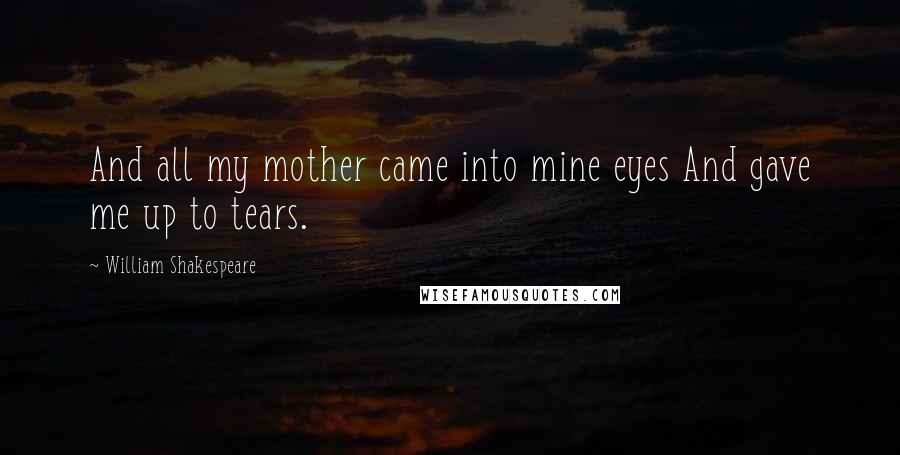 William Shakespeare Quotes: And all my mother came into mine eyes And gave me up to tears.