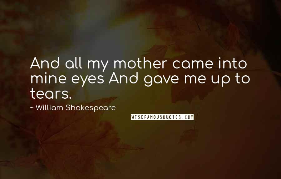 William Shakespeare Quotes: And all my mother came into mine eyes And gave me up to tears.