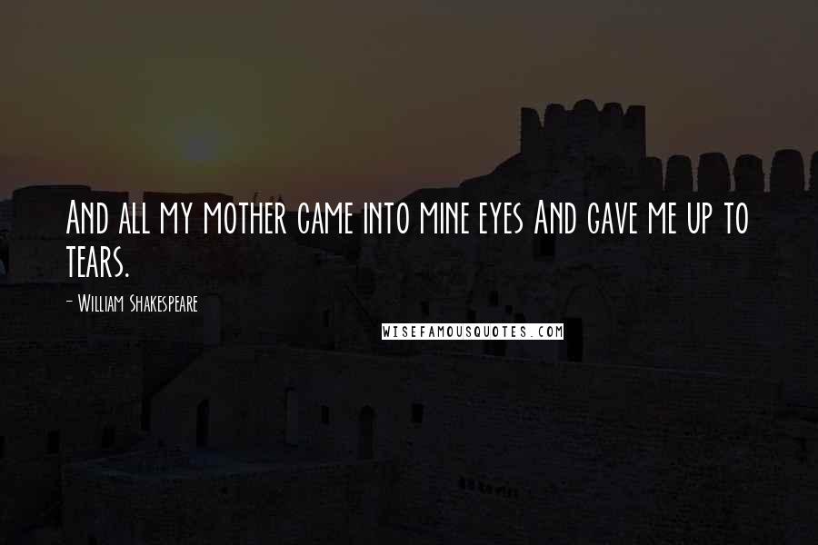 William Shakespeare Quotes: And all my mother came into mine eyes And gave me up to tears.