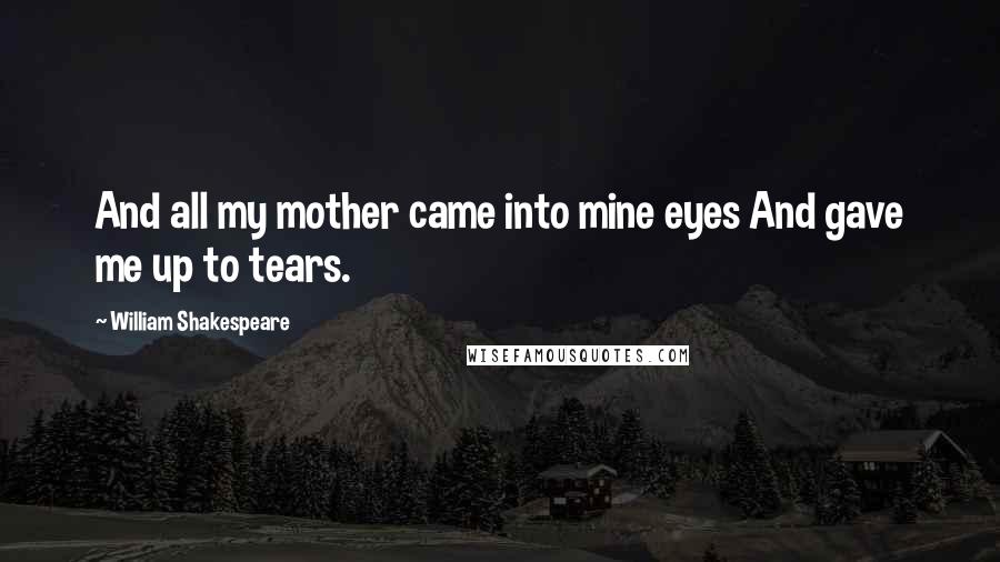 William Shakespeare Quotes: And all my mother came into mine eyes And gave me up to tears.