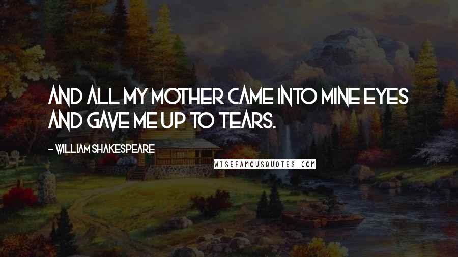 William Shakespeare Quotes: And all my mother came into mine eyes And gave me up to tears.
