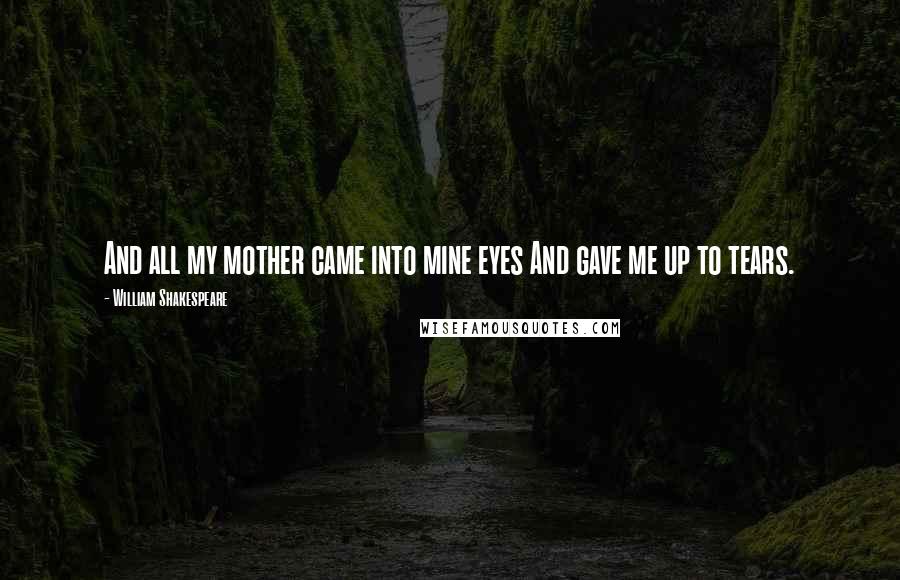 William Shakespeare Quotes: And all my mother came into mine eyes And gave me up to tears.