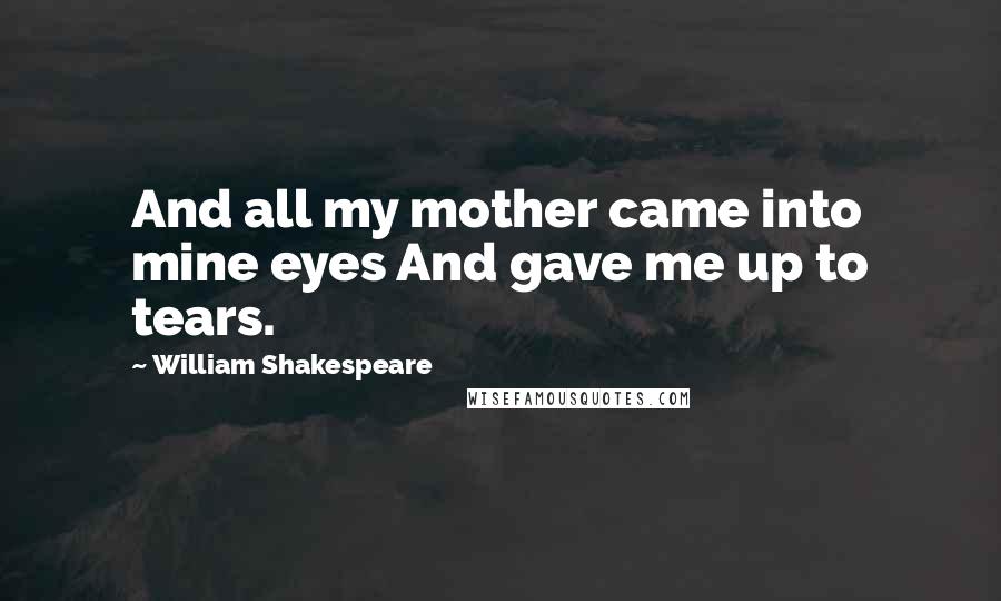 William Shakespeare Quotes: And all my mother came into mine eyes And gave me up to tears.