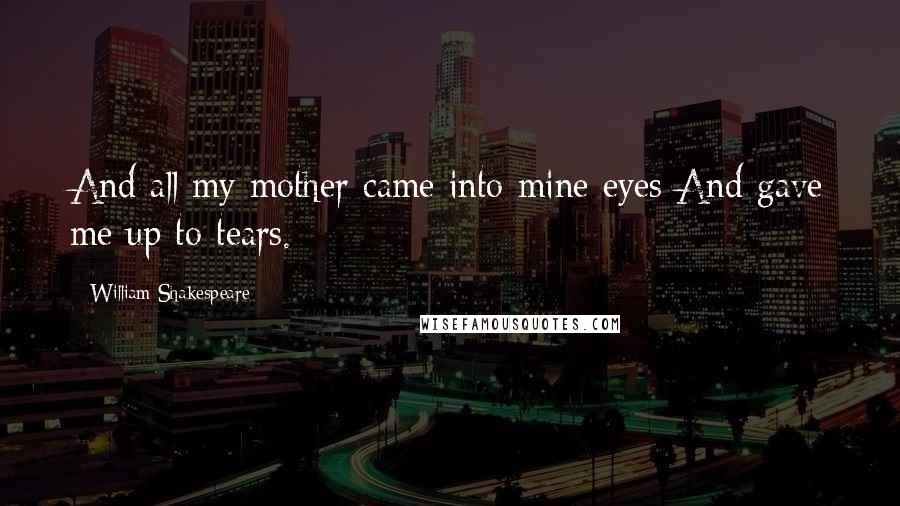 William Shakespeare Quotes: And all my mother came into mine eyes And gave me up to tears.