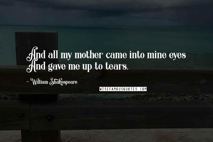 William Shakespeare Quotes: And all my mother came into mine eyes And gave me up to tears.