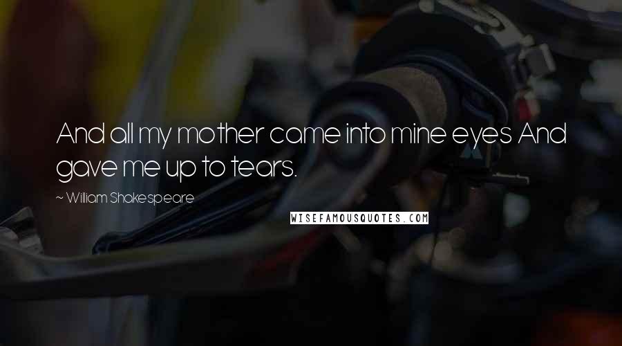 William Shakespeare Quotes: And all my mother came into mine eyes And gave me up to tears.