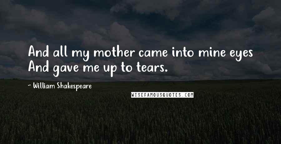 William Shakespeare Quotes: And all my mother came into mine eyes And gave me up to tears.