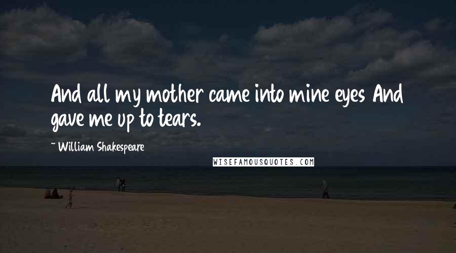 William Shakespeare Quotes: And all my mother came into mine eyes And gave me up to tears.