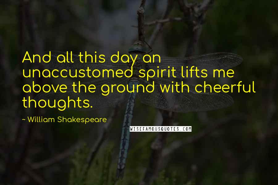 William Shakespeare Quotes: And all this day an unaccustomed spirit lifts me above the ground with cheerful thoughts.