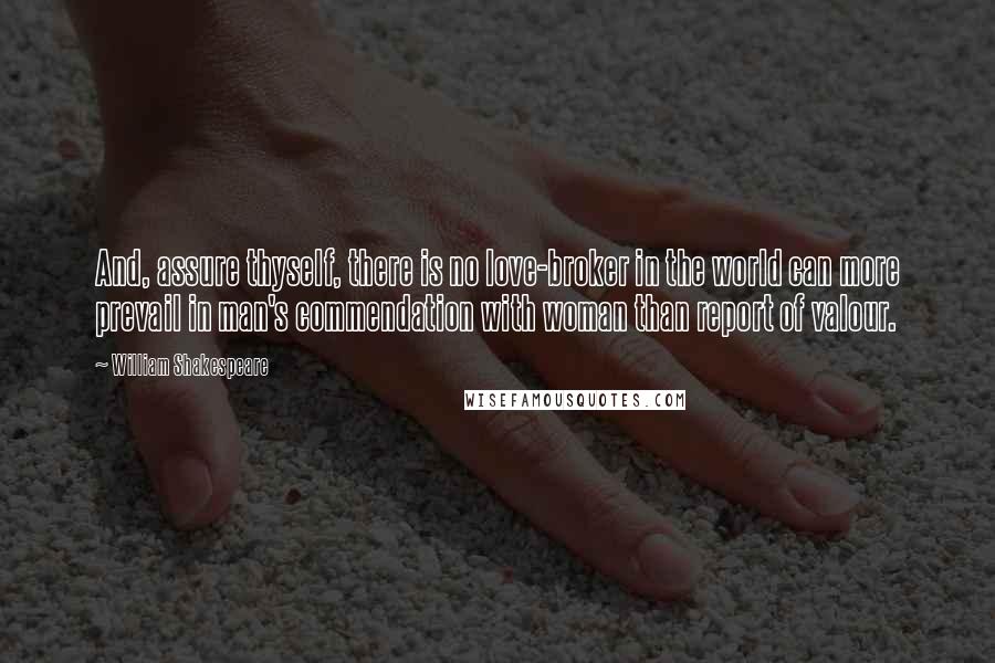 William Shakespeare Quotes: And, assure thyself, there is no love-broker in the world can more prevail in man's commendation with woman than report of valour.