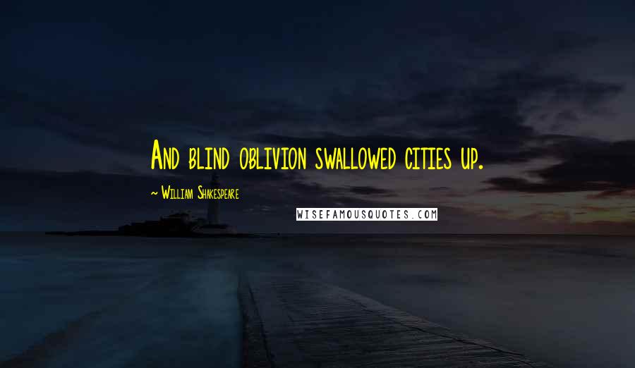 William Shakespeare Quotes: And blind oblivion swallowed cities up.