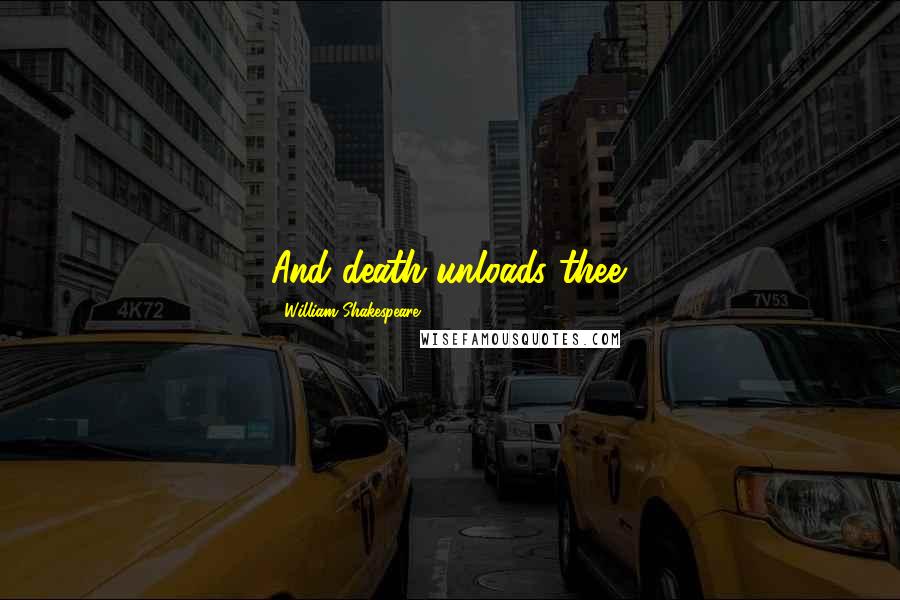 William Shakespeare Quotes: And death unloads thee.