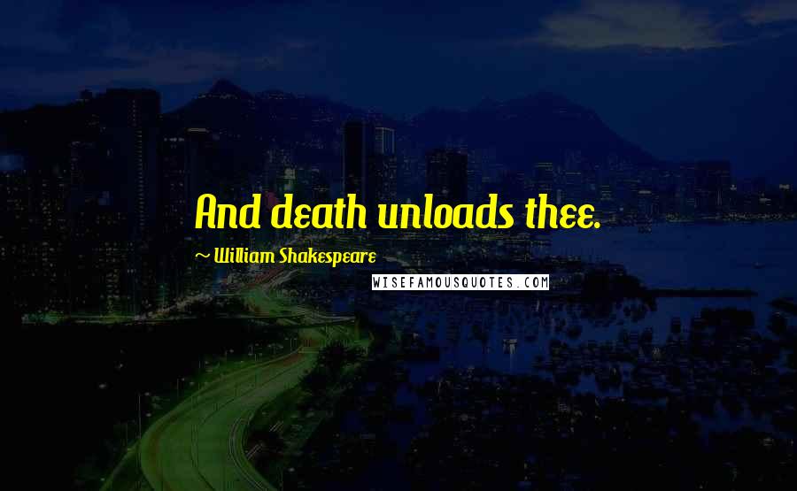 William Shakespeare Quotes: And death unloads thee.