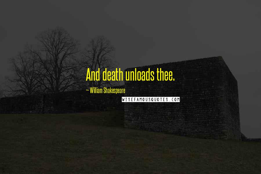 William Shakespeare Quotes: And death unloads thee.