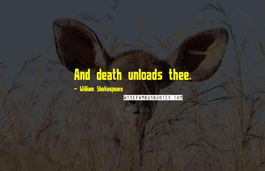 William Shakespeare Quotes: And death unloads thee.