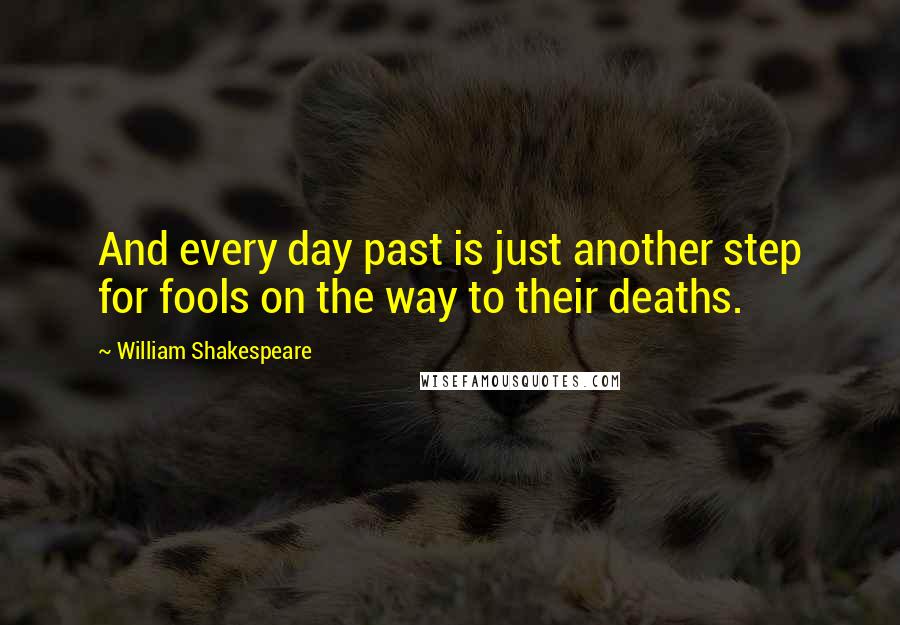 William Shakespeare Quotes: And every day past is just another step for fools on the way to their deaths.