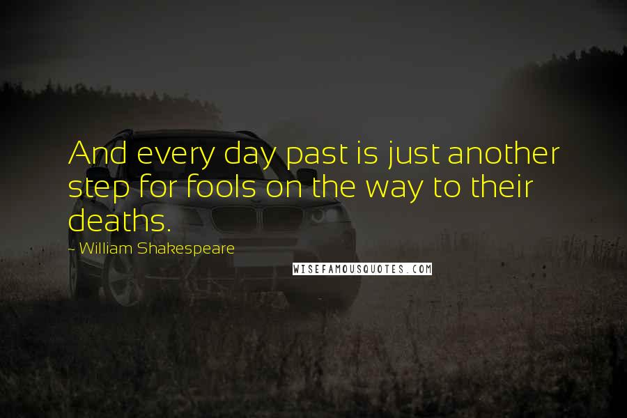 William Shakespeare Quotes: And every day past is just another step for fools on the way to their deaths.