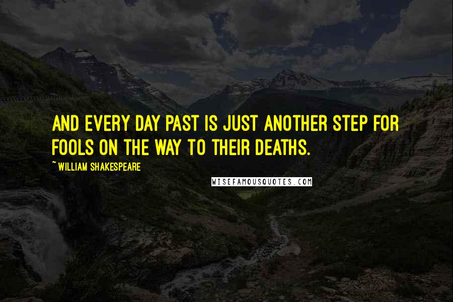 William Shakespeare Quotes: And every day past is just another step for fools on the way to their deaths.