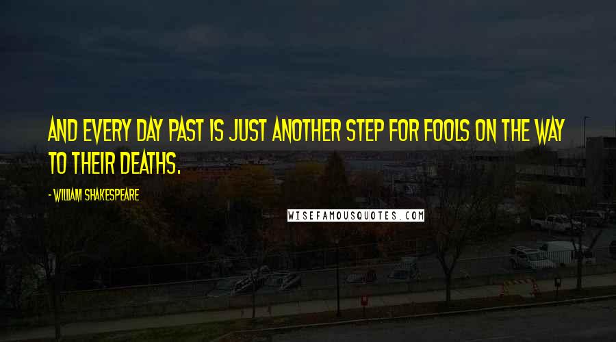 William Shakespeare Quotes: And every day past is just another step for fools on the way to their deaths.