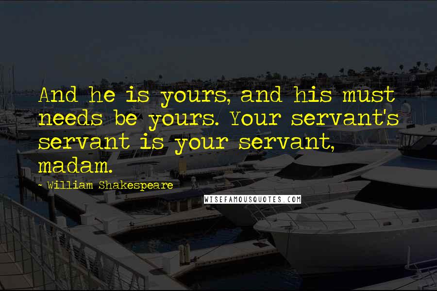 William Shakespeare Quotes: And he is yours, and his must needs be yours. Your servant's servant is your servant, madam.