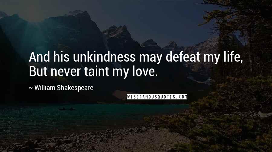 William Shakespeare Quotes: And his unkindness may defeat my life, But never taint my love.