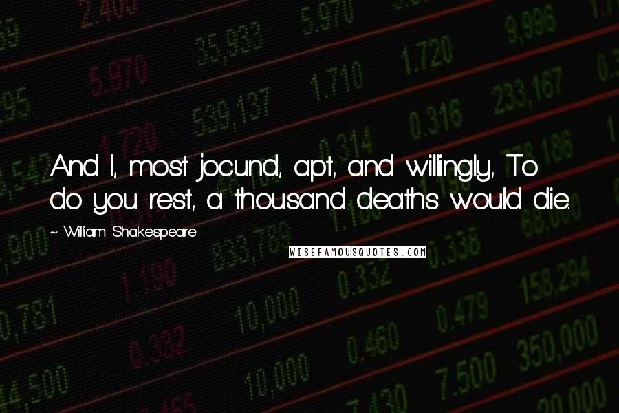 William Shakespeare Quotes: And I, most jocund, apt, and willingly, To do you rest, a thousand deaths would die.