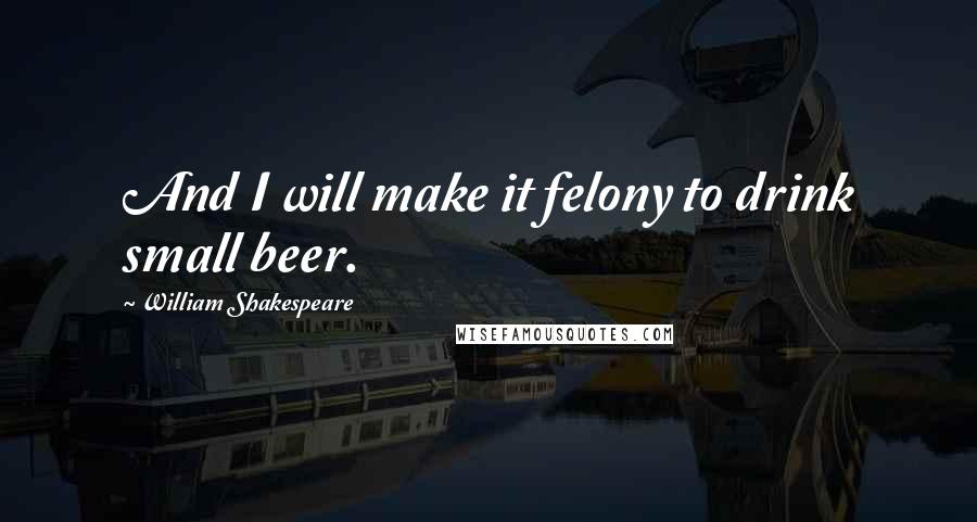 William Shakespeare Quotes: And I will make it felony to drink small beer.