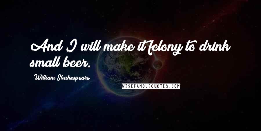 William Shakespeare Quotes: And I will make it felony to drink small beer.