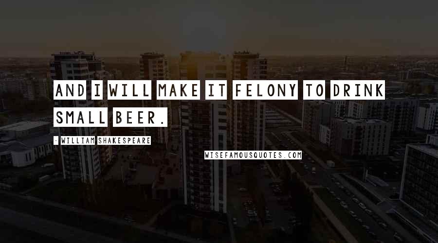 William Shakespeare Quotes: And I will make it felony to drink small beer.