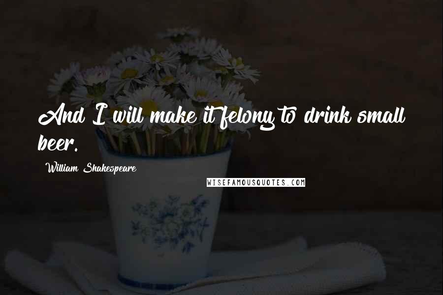 William Shakespeare Quotes: And I will make it felony to drink small beer.