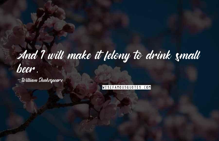 William Shakespeare Quotes: And I will make it felony to drink small beer.