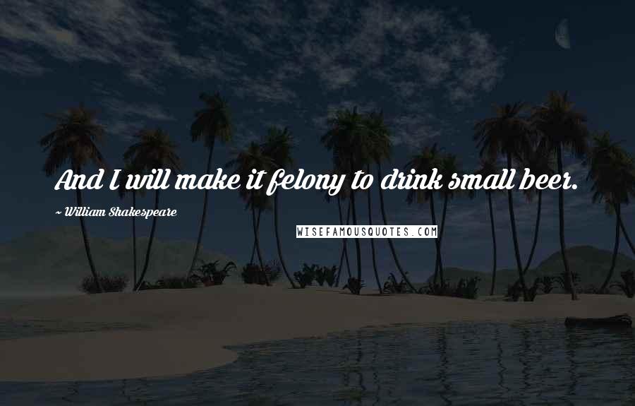 William Shakespeare Quotes: And I will make it felony to drink small beer.