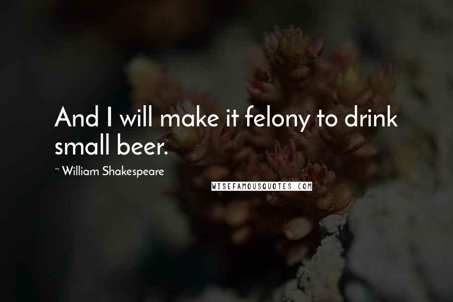 William Shakespeare Quotes: And I will make it felony to drink small beer.