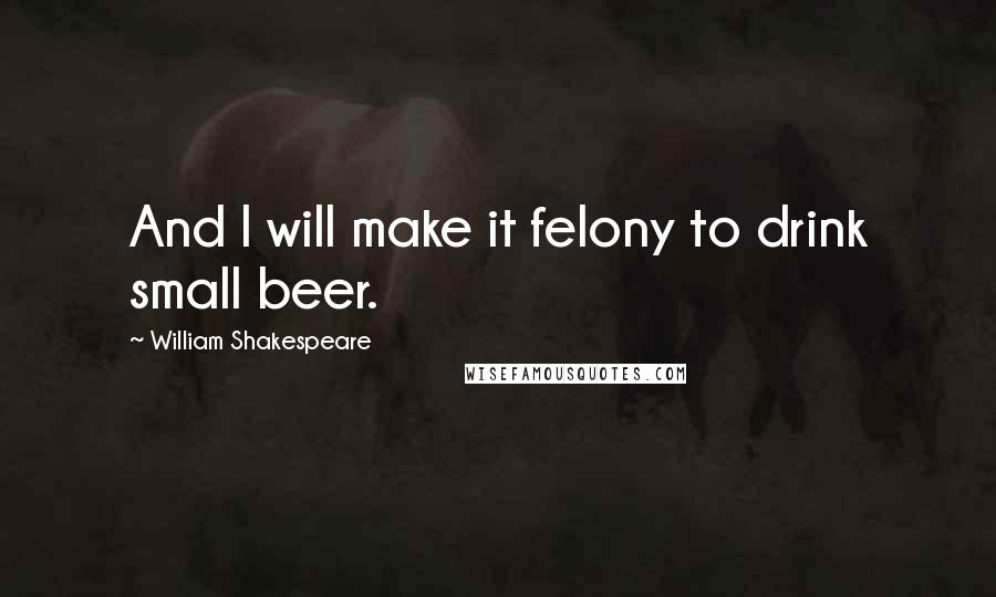 William Shakespeare Quotes: And I will make it felony to drink small beer.