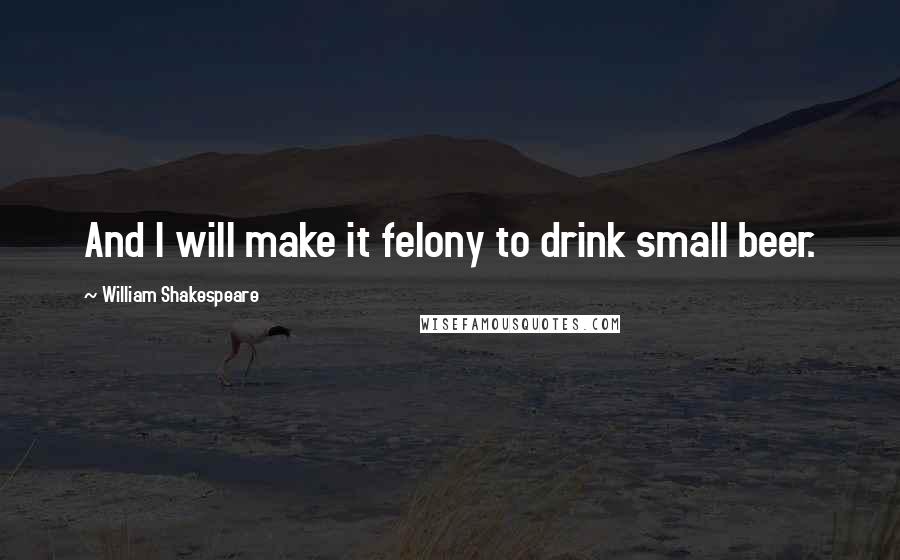 William Shakespeare Quotes: And I will make it felony to drink small beer.