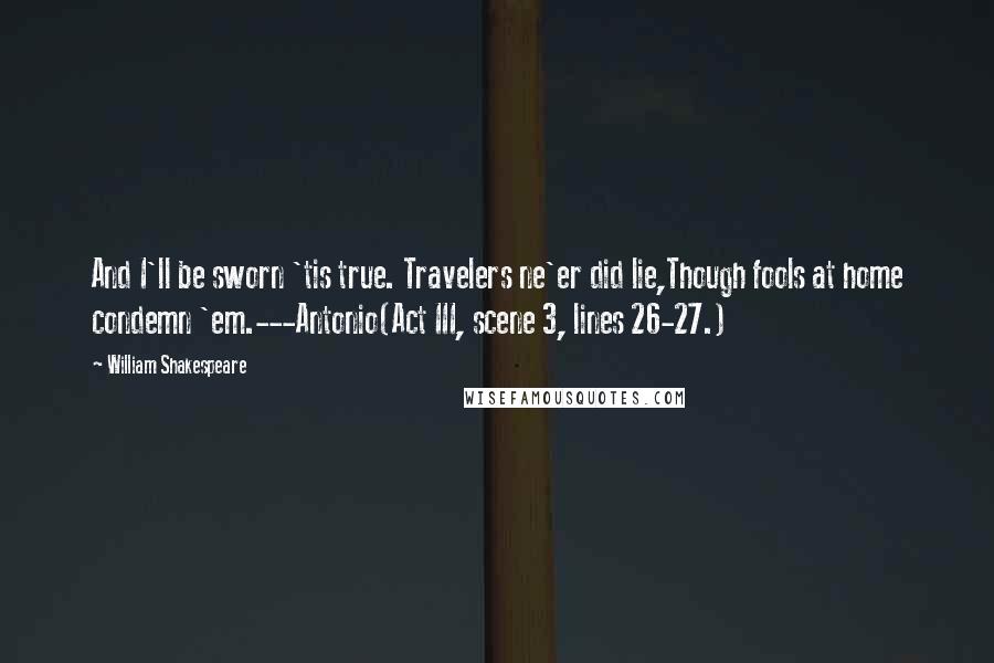 William Shakespeare Quotes: And I'll be sworn 'tis true. Travelers ne'er did lie,Though fools at home condemn 'em.---Antonio(Act III, scene 3, lines 26-27.)