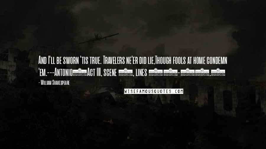 William Shakespeare Quotes: And I'll be sworn 'tis true. Travelers ne'er did lie,Though fools at home condemn 'em.---Antonio(Act III, scene 3, lines 26-27.)