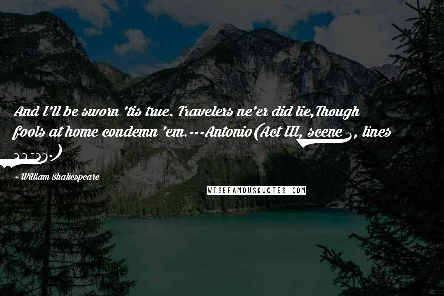 William Shakespeare Quotes: And I'll be sworn 'tis true. Travelers ne'er did lie,Though fools at home condemn 'em.---Antonio(Act III, scene 3, lines 26-27.)