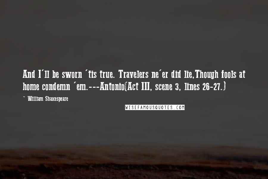 William Shakespeare Quotes: And I'll be sworn 'tis true. Travelers ne'er did lie,Though fools at home condemn 'em.---Antonio(Act III, scene 3, lines 26-27.)