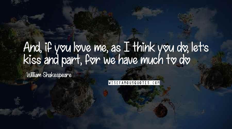 William Shakespeare Quotes: And, if you love me, as I think you do, let's kiss and part, for we have much to do