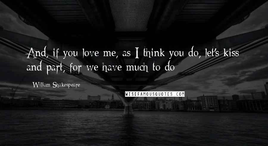 William Shakespeare Quotes: And, if you love me, as I think you do, let's kiss and part, for we have much to do