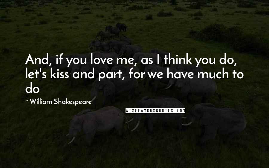 William Shakespeare Quotes: And, if you love me, as I think you do, let's kiss and part, for we have much to do