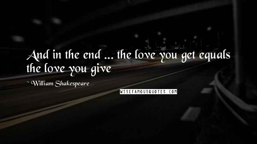William Shakespeare Quotes: And in the end ... the love you get equals the love you give