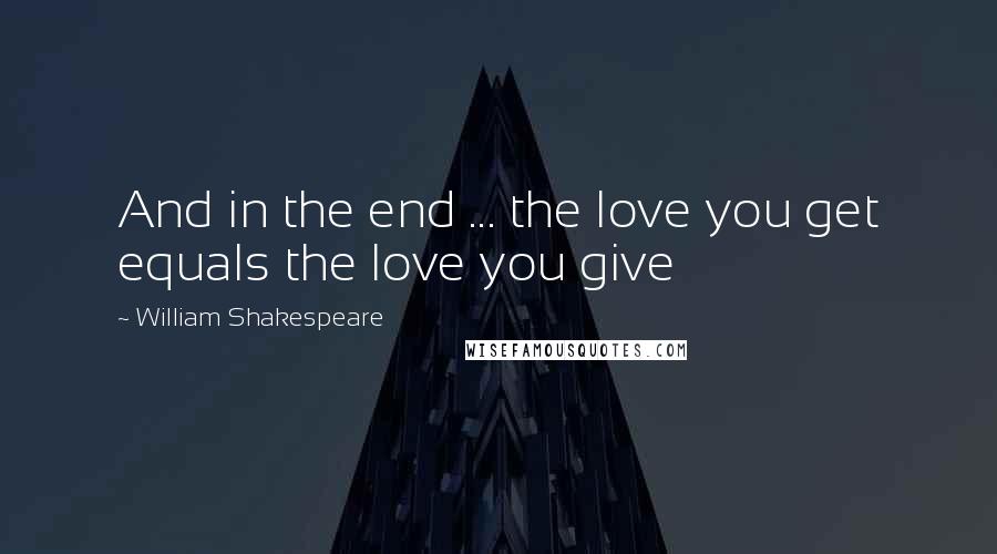 William Shakespeare Quotes: And in the end ... the love you get equals the love you give