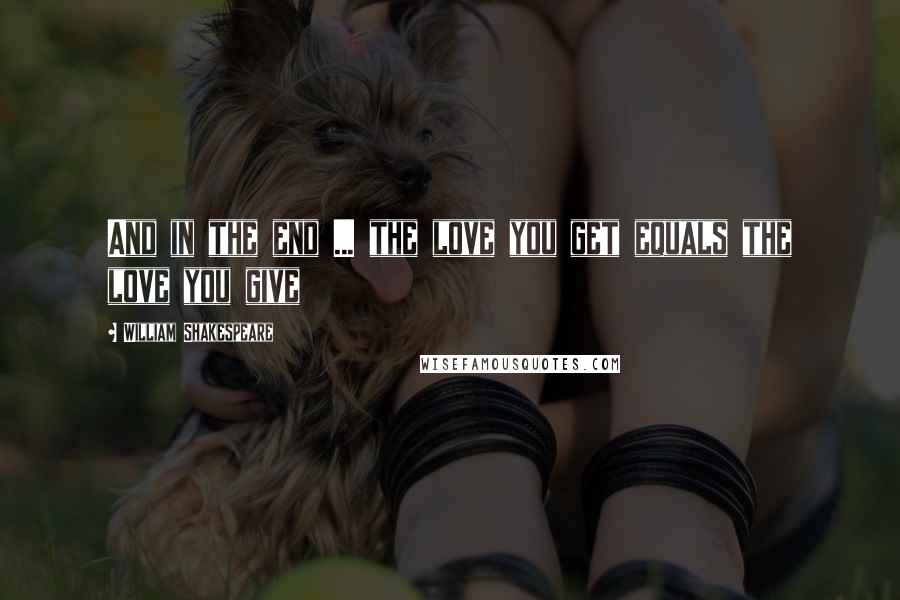 William Shakespeare Quotes: And in the end ... the love you get equals the love you give