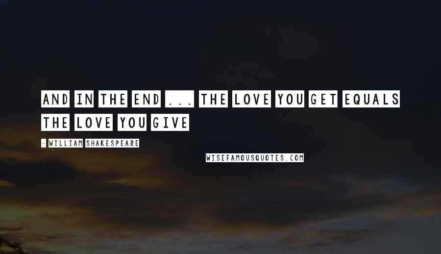 William Shakespeare Quotes: And in the end ... the love you get equals the love you give