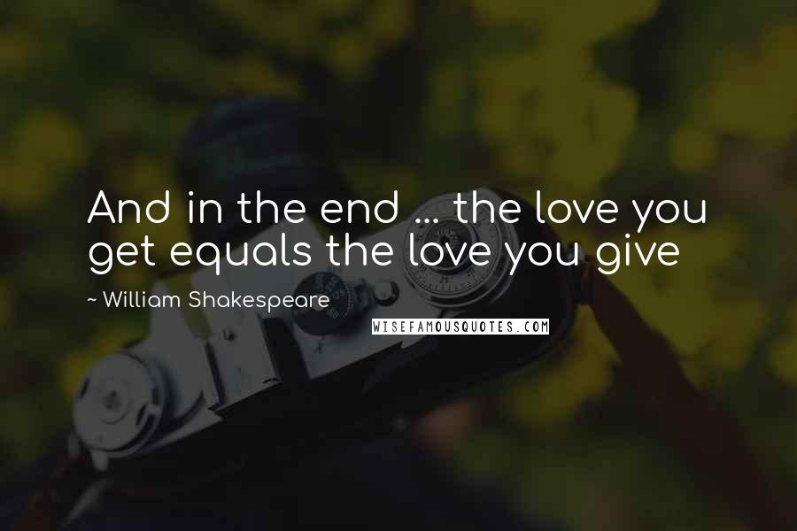 William Shakespeare Quotes: And in the end ... the love you get equals the love you give