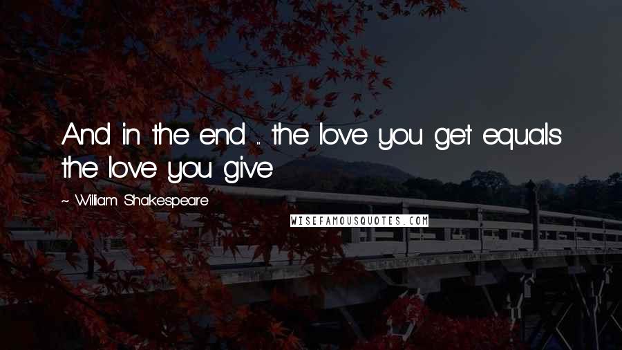 William Shakespeare Quotes: And in the end ... the love you get equals the love you give